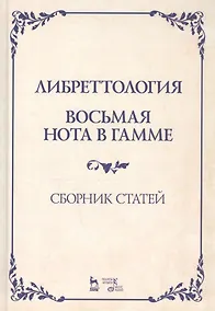 Купить Либреттология. Восьмая нота в гамме. Сборник статей. Учебное пособие — Фото №1
