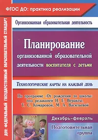 Купить Планирование организованной образовательной деятельности воспитателя с детьми подготовительной группы: технологические карты на каждый день по программе "От рождения до школы" под редакцией Н. Е. Вераксы, Т. С. Комаровой, М. А. Васильевой. Декабрь-феврал — Фото №1
