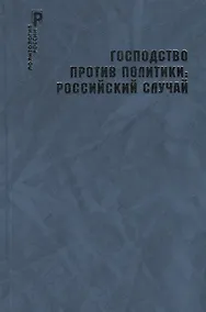 Купить Господство против политики: российский случай. Эффективность институциональной структуры и потенциал стратегий политических изменений — Фото №1