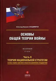 Купить Основы общей теории войны. Монография в двух частях. Часть II Теория национальной стратегии. Основы теории, практики и искусства управления государством — Фото №1