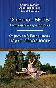 Купить Счастью-быть! Театр катарсиса для здоровья. Открытие А.В. Бояршинова и наука образности — Фото №1