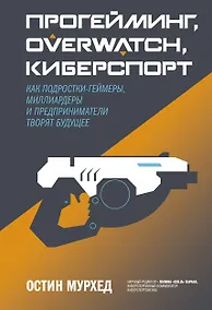 Купить Прогейминг, Overwatch, киберспорт. Как подростки-геймеры, миллиардеры и предприниматели творят будущ — Фото №1