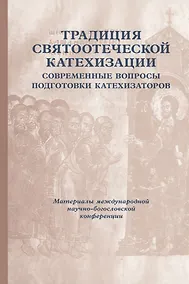 Купить Традиция святоотеческой катехизации: Современные вопросы подготовки катехизаторов: Материалы Международной научно-богословско конференции (Москва, 28-30 мая 2012 г.) — Фото №1
