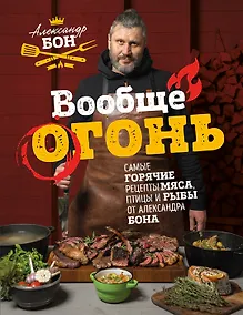 Купить Вообще огонь! Самые горячие рецепты мяса, птицы и рыбы от Александра Бона (с автографом) — Фото №1