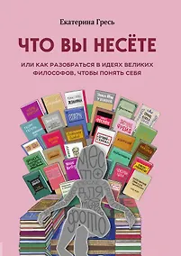 Купить Что вы несете, Или как разобраться в идеях великих философов, чтобы понять себя — Фото №1