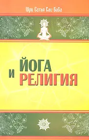 Купить Йога и религия. 3-е изд. Сборник цитат из бесед и книг Бхагавана Шри Сатья Саи Бабы — Фото №1