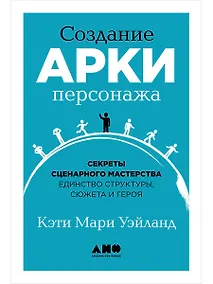 Купить Создание арки персонажа. Секреты сценарного мастерства: единство структуры, сюжета и героя — Фото №1