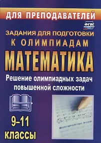 Купить Олимпиадные задания по математике. 9-11 классы: решение олимпиадных задач повышенной сложности — Фото №1