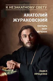 Купить К незакатному Свету. Анатолий Жураковский. Пастырь, поэт, мученик (оф. 2) — Фото №1