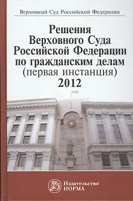 Купить Решения Верховного Суда Российской Федерациии по гражданским делам (первая инстанция) 2012: Сборник — Фото №1