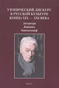 Купить Утопический дискурс в русской культуре конца ХIХ – ХХI века: литература, живопись, кинематограф : монография — Фото №1