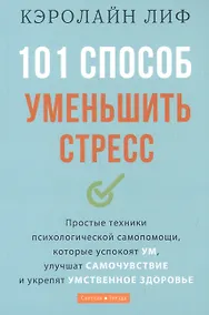 Купить 101 способ уменьшить стресс. Простые техники психологической самопомощи, которые успокоят ум, улучшат самочувствие и укрепят умственное здоровье — Фото №1