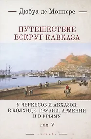 Купить Путешествие вокруг Кавказа: у черкесов и абхазов, в Колхиде, Грузии, Армении и в Крыму. Том 5. В 7 томах — Фото №1