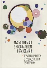 Купить Музыкотерапия в музыкальном образовании. Терапия искусством в художественном образовании: по итогам 10-ти международных научно-практических конференций — Фото №1
