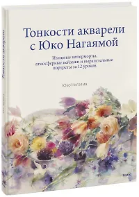 Купить Тонкости акварели с Юко Нагаямой. Изящные натюрморты, атмосферные пейзажи и выразительные портреты з — Фото №1