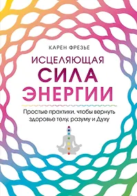 Купить Исцеляющая сила энергии. Простые практики, чтобы вернуть здоровье телу, разуму и Духу — Фото №1