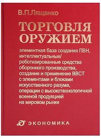 Купить Торговля оружием: элементная база создания ПВН, интеллектуальные/роботизированные средства оборонного производства, создание и применение ВВСТ с элементами и блоками искусственного разума, операции с высокотехнол. военной продукцией на мировом рынке — Фото №1