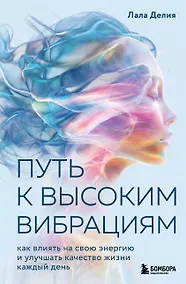 Купить Путь к высоким вибрациям. Как влиять на свою энергию и улучшать качество жизни каждый день — Фото №1