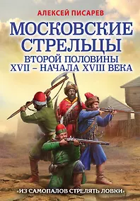 Купить Московские стрельцы второй половины XVII – начала XVIII века. "Из самопалов стрелять ловки" — Фото №1