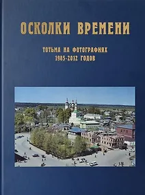 Купить Осколки времени: Тотьма на фотографиях 1985–2012 годов: краеведческий альбом  — Фото №1