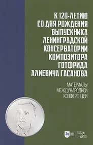 Купить К 120-летию со дня рождения выпускника Ленинградской консерватории композитора Готфрида Алиевича Гасанова. Материалы международной конференции. Учебно-методическое пособие — Фото №1