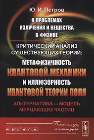 Купить О проблемах излучения и вещества в физике: Критический анализ существующих теорий: метафизичность квантовой механики и иллюзорность квантовой теории поля. Альтернатива - модель мерцающих частиц — Фото №1