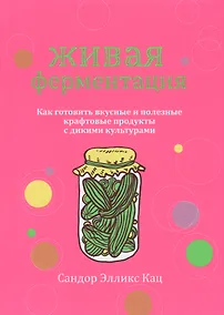 Купить Живая ферментация. Как готовить вкусные и полезные крафтовые продукты с дикими культурами — Фото №1