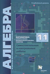Купить Математика. 11 класс. Алгебра и начала математического анализа, геометрия. Самостоятельные и контрольные работы. Углубленный уровень — Фото №1