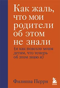 Купить Как жаль, что мои родители об этом не знали (и как повезло моим детям, что теперь об этом знаю я) — Фото №1