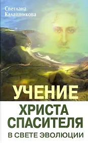 Купить Учение Христа Спасителя в Свете Эволюции. Книга 1. Человек - венец творения Всевышнего Создателя Единой Вечной Жизни / Калашникова С. (Русь) — Фото №1