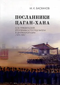 Купить Посланники Цаган-хана: Н.М. Пржевальский, его ученики и последователи в Центральной Азии (1870–1909) — Фото №1