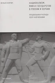 Купить Национализм, миф и государство в России и Сербии. Предпосылки распада СССР и Югославии — Фото №1