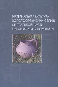 Купить Материальная культура золотоордынских селищ центральной части Саратовского Поволжья — Фото №1
