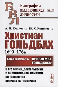 Купить Христиан Гольдбах (1690-1764). Автор знаменитой "Проблемы Гольдбаха": о его жизни, деятельности и значительном влиянии на творчество великих математиков — Фото №1