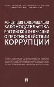 Купить Концепция консолидации законодательства Российской Федерации о противодействии коррупции. Научно-практическое пособие — Фото №1