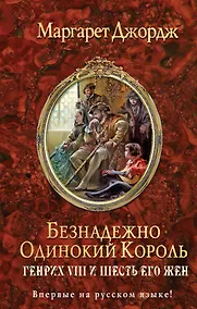 Купить Безнадежно одинокий король. Генрих VIII и шесть его жен: Автобиография Генриха VIII с комментариями его шута Уилла Сомерса — Фото №1