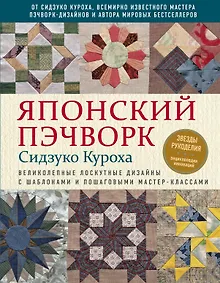 Купить Японский пэчворк Сидзуко Куроха. Великолепные лоскутные дизайны с шаблонами и пошаговыми мастер-классами — Фото №1