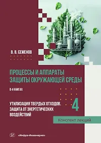 Купить Процессы и аппараты защиты окружающей среды. В 4-х книгах. Книга 4. Утилизация твердых отходов. Защита от энергетических воздействий. Конспект лекций — Фото №1