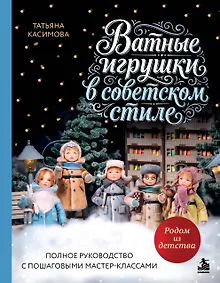 Купить Родом из детства. Ватные игрушки в советском стиле. Полное руководство с пошаговыми мастер-классами — Фото №1