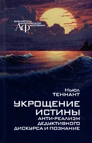 Купить Укрощение истины: Анти-реализм дедуктивного дискурса и познания — Фото №1