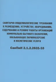 Купить Санитарно-эпидемиологические требования к размещению, устройству, оборудованию, содержанию и режиму работы организаций коммунально-бытового назначения, оказывающих парикмахерские и косметические услуги. СанПиН 2.1.2.2631-10 — Фото №1