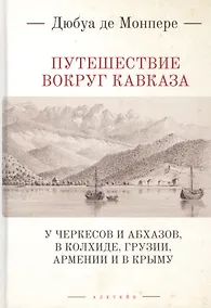 Купить Путешествие вокруг Кавказа: у черкесов и абхазов, в Колхиде, Грузии, Армении и в Крыму с живописным географическим, археологическим и геологическим атласом. Том I — Фото №1