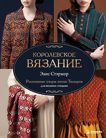 Купить КОРОЛЕВСКОЕ ВЯЗАНИЕ Элис Стэрмор. Роскошные узоры эпохи Тюдоров для вязания спицами — Фото №1