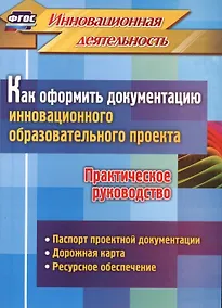 Купить Как оформить документацию инновационного образовательного проекта. Практическое руководство: паспорт проектной документации, содержание проекта и дорожная карта его реализации, планирование ресурсного обеспечения — Фото №1
