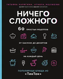 Купить Ничего сложного. 60 простых рецептов от закусок до десертов на каждый день. Популярные блюда из "ТикТок" — Фото №1