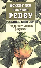Купить Почему дед посадил репку. Оздоровительные рецепты — Фото №1