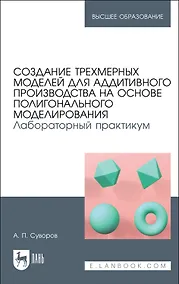 Купить Создание трехмерных моделей для аддитивного производства на основе полигонального моделирования. Лабораторный практикум. Учебное пособие — Фото №1