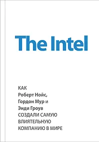 Купить The Intel. Как Роберт Нойс, Гордон Мур и Энди Гроув создали самую влиятельную компанию в мире — Фото №1