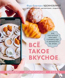 Купить Все такое вкусное. Как научиться красиво снимать еду и заработать на этом — Фото №1