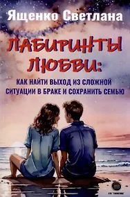 Купить Лабиринты любви: как найти выход из сложных ситуаций в браке и сохранить семью — Фото №1